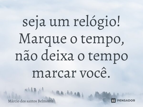 ⁠seja um relógio! Marque o tempo, não deixa o tempo marcar você.... Frase de Márcio dos santos belmonte.