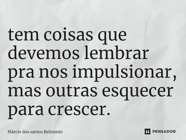 ⁠tem coisas que devemos lembrar pra nos impulsionar, mas outras esquecer para crescer.... Frase de Márcio dos santos belmonte.