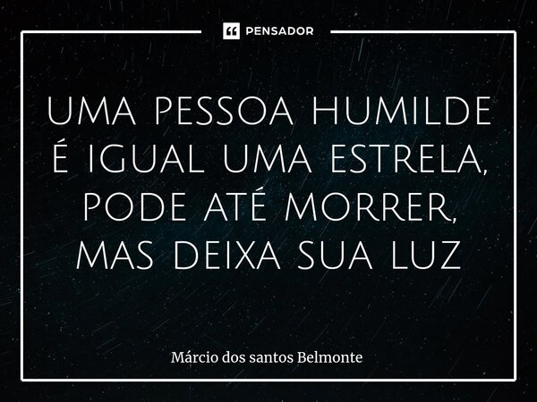 ⁠uma pessoa humilde é igual uma estrela, pode até morrer, mas deixa sua luz... Frase de Márcio dos santos belmonte.