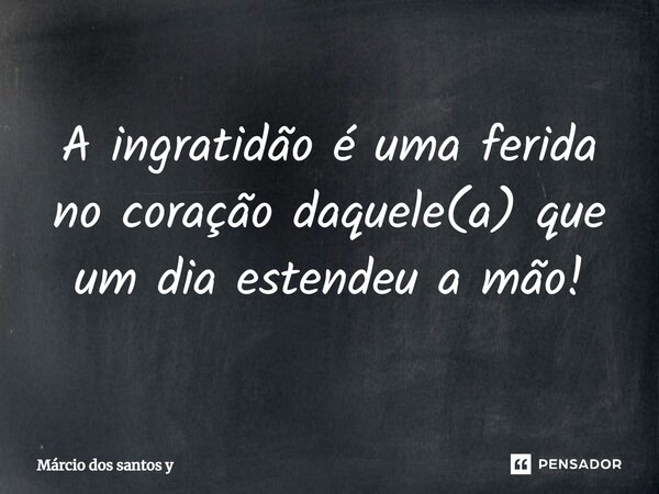 ⁠A ingratidão é uma ferida no coração daquele(a) que um dia estendeu a mão!... Frase de Márcio dos santos y.