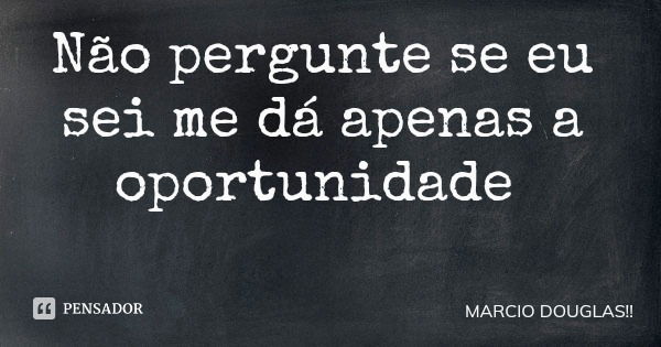 Não pergunte se eu sei me dá apenas a oportunidade... Frase de MARCIO DOUGLAS!!.