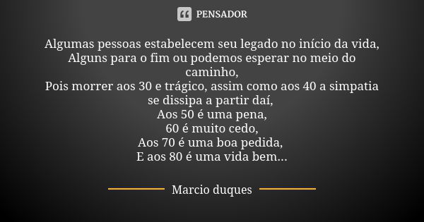 Algumas pessoas estabelecem seu legado no início da vida, Alguns para o fim ou podemos esperar no meio do caminho, Pois morrer aos 30 e trágico, assim como aos ... Frase de marcio duques.