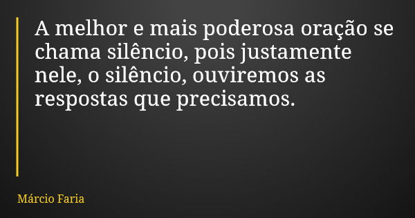 A melhor e mais poderosa oração se chama silêncio, pois justamente nele, o silêncio, ouviremos as respostas que precisamos.... Frase de Márcio Faria.