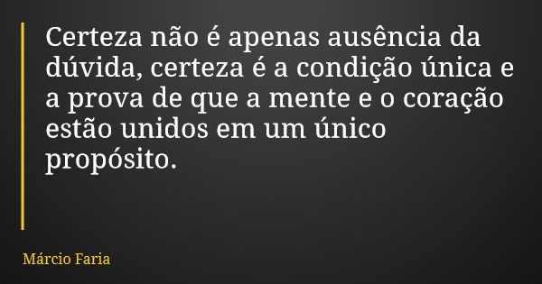 Certeza não é apenas ausência da dúvida, certeza é a condição única e a prova de que a mente e o coração estão unidos em um único propósito.... Frase de Márcio Faria.