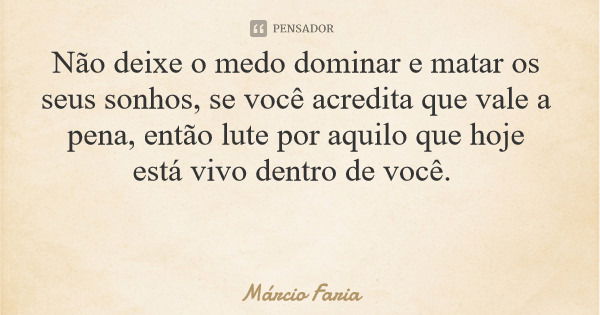 Não deixe o medo dominar e matar os seus sonhos, se você acredita que vale a pena, então lute por aquilo que hoje está vivo dentro de você.... Frase de Márcio Faria.