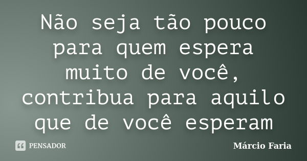 Não seja tão pouco para quem espera muito de você, contribua para aquilo que de você esperam... Frase de Márcio Faria.