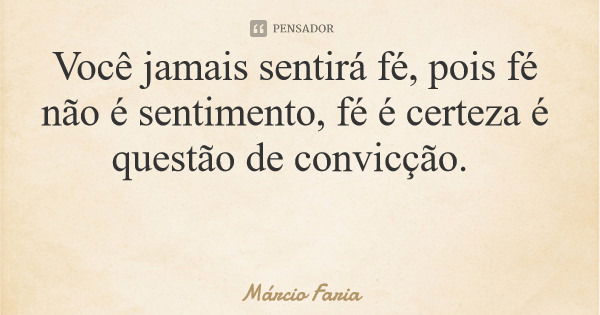 Você jamais sentirá fé, pois fé não é sentimento, fé é certeza é questão de convicção.... Frase de Márcio Faria.