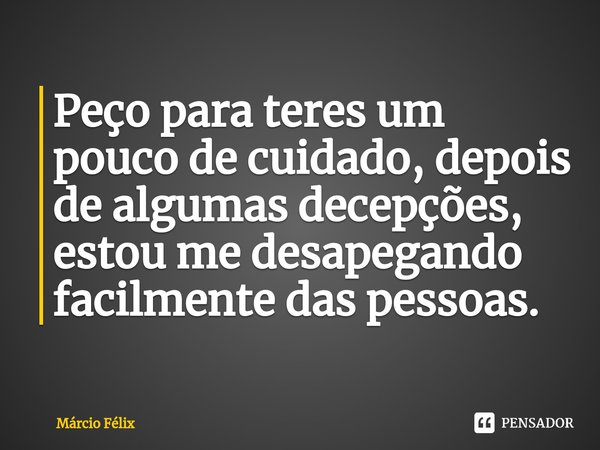 ⁠Peço para teres um pouco de cuidado, depois de algumas decepções, estou me desapegando facilmente das pessoas.⁠... Frase de Márcio Félix.