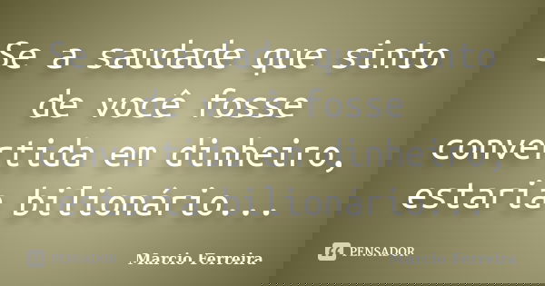 Se a saudade que sinto de você fosse convertida em dinheiro, estaria bilionário...... Frase de Marcio Ferreira.