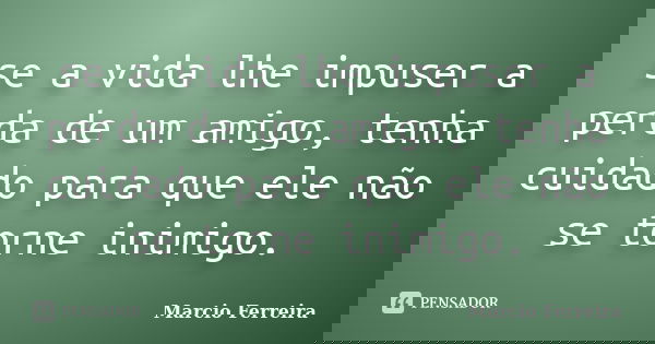 se a vida lhe impuser a perda de um amigo, tenha cuidado para que ele não se torne inimigo.... Frase de marcio ferreira.