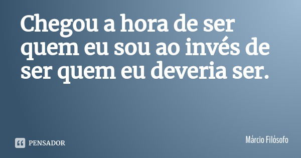 Chegou a hora de ser quem eu sou ao invés de ser quem eu deveria ser.... Frase de Márcio Filósofo.