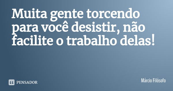 Muita gente torcendo para você desistir, não facilite o trabalho delas!... Frase de Márcio Filósofo.