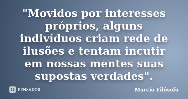 "Movidos por interesses próprios, alguns indivíduos criam rede de ilusões e tentam incutir em nossas mentes suas supostas verdades".... Frase de Marcio Filósofo.