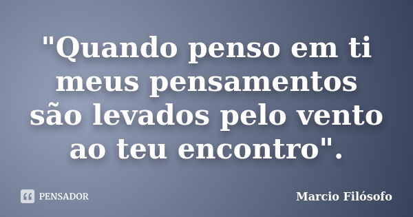 "Quando penso em ti meus pensamentos são levados pelo vento ao teu encontro".... Frase de Marcio Filósofo.