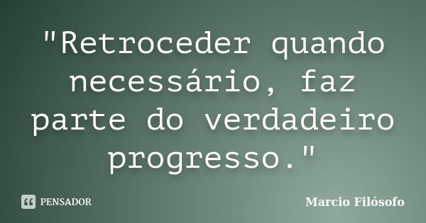 "Retroceder quando necessário, faz parte do verdadeiro progresso."... Frase de Marcio Filósofo.