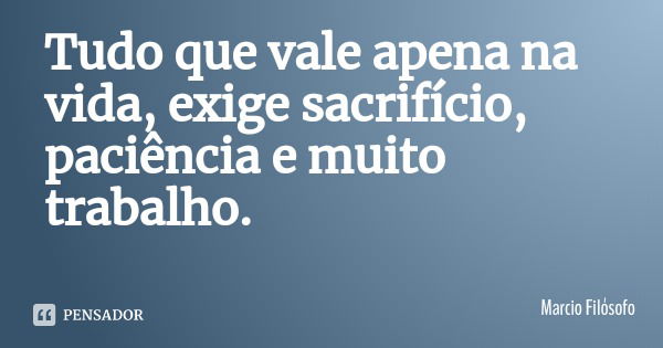 Tudo que vale apena na vida, exige sacrifício, paciência e muito trabalho.... Frase de Marcio Filósofo.