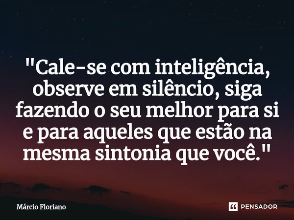 ⁠ "Cale-se com inteligência, observe em silêncio, siga fazendo o seu melhor para si e para aqueles que estão na mesma sintonia que você."... Frase de Márcio Floriano.