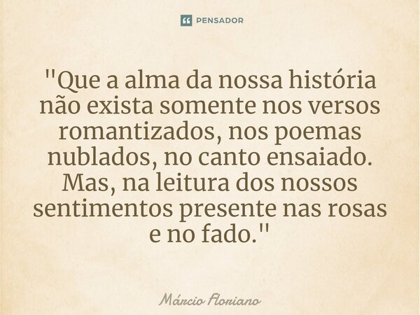 "⁠Que a alma da nossa história não exista somente nos versos romantizados, nos poemas nublados, no canto ensaiado. Mas, na leitura dos nossos sentimentos p... Frase de Márcio Floriano.