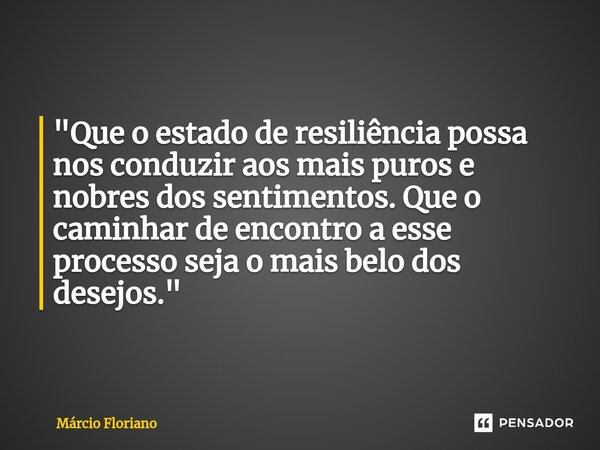 ⁠"Que o estado de resiliência possa nos conduzir aos mais puros e nobres dos sentimentos. Que o caminhar de encontro a esse processo seja o mais belo dos d... Frase de Márcio Floriano.