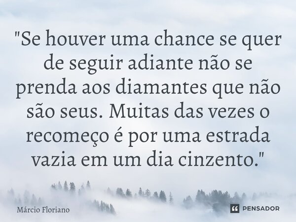 ⁠"Se houver uma chance se quer de seguir adiante não se prenda aos diamantes que não são seus. Muitas das vezes o recomeço é por uma estrada vazia em um di... Frase de Márcio Floriano.