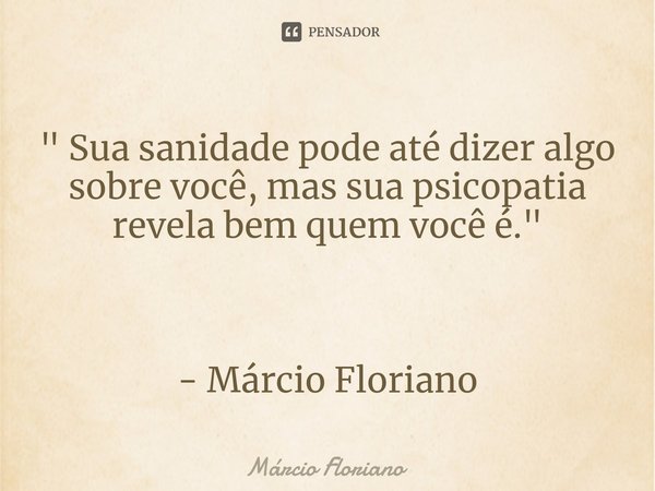 ⁠" Sua sanidade pode até dizer algo sobre você, mas sua psicopatia revela bem quem você é." - Márcio Floriano... Frase de Márcio Floriano.