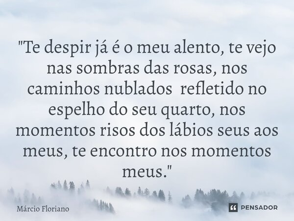 "⁠Te despir já é o meu alento, te vejo nas sombras das rosas, nos caminhos nublados refletido no espelho do seu quarto, nos momentos risos dos lábios seus ... Frase de Márcio Floriano.