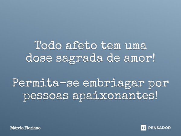 ⁠Todo afeto tem uma dose sagrada de amor! Permita-se embriagar por pessoas apaixonantes!... Frase de Márcio Floriano.