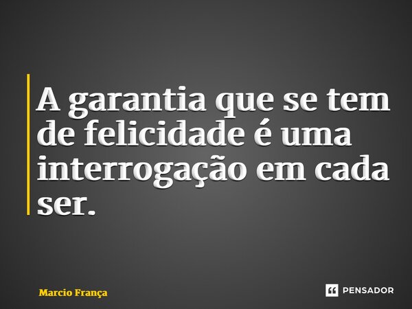 ⁠A garantia que se tem de felicidade é uma interrogação em cada ser.... Frase de Marcio França.