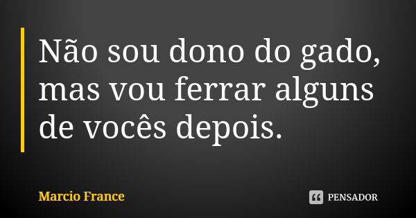 Não sou dono do gado, mas vou ferrar alguns de vocês depois.... Frase de Marcio France.