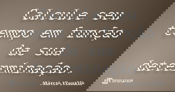 Calcule seu tempo em função de sua determinação.... Frase de Marcio Franklin.