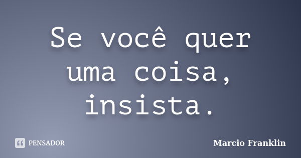 Se você quer uma coisa, insista.... Frase de Marcio Franklin.