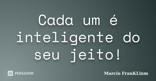 Cada um é inteligente do seu jeito!... Frase de Marcio FranKLinm.