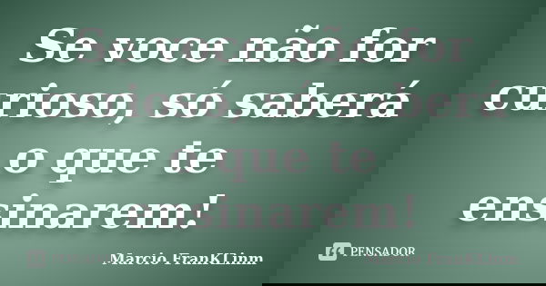 Se voce não for curioso, só saberá o que te ensinarem!... Frase de Marcio FranKLinm.