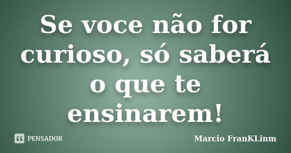 Se voce não for curioso, só saberá o que te ensinarem!... Frase de Marcio FranKLinm.