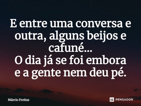 E entre uma conversa e outra, alguns beijos e cafuné... O dia já se foi embora e a gente nem deu pé.... Frase de Márcio Freitas.