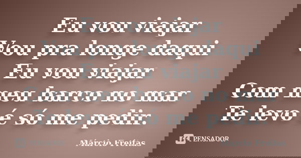 Eu vou viajar Vou pra longe daqui Eu vou viajar Com meu barco no mar Te levo é só me pedir.... Frase de Marcio Freitas.