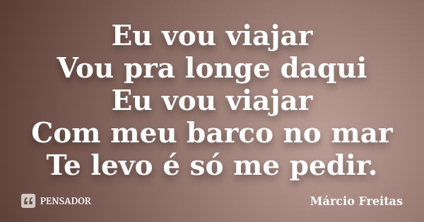 Eu vou viajar Vou pra longe daqui Eu vou viajar Com meu barco no mar Te levo é só me pedir.... Frase de Marcio Freitas.