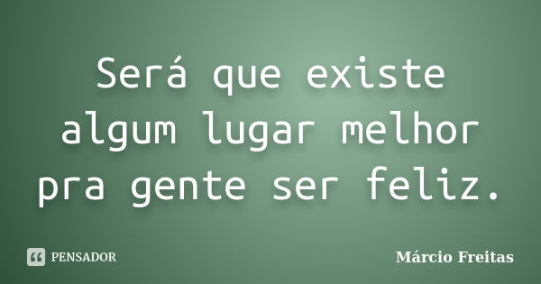 Será que existe algum lugar melhor pra gente ser feliz.... Frase de Marcio Freitas.