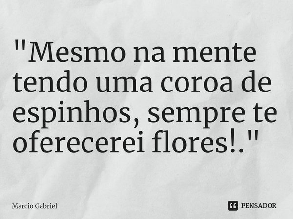 ⁠"Mesmo na mente tendo uma coroa de espinhos, sempre te oferecerei flores!."... Frase de Marcio Gabriel.