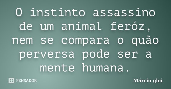O instinto assassino de um animal feróz, nem se compara o quão perversa pode ser a mente humana.... Frase de Marcio Glei.