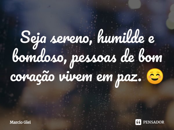 ⁠Seja sereno, humilde e bomdoso, pessoas de bom coração vivem em paz. ☺️... Frase de Márcio glei.