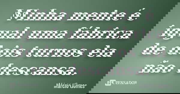 Minha mente é igual uma fábrica de dois turnos ela não descansa.... Frase de Márcio Gomes.