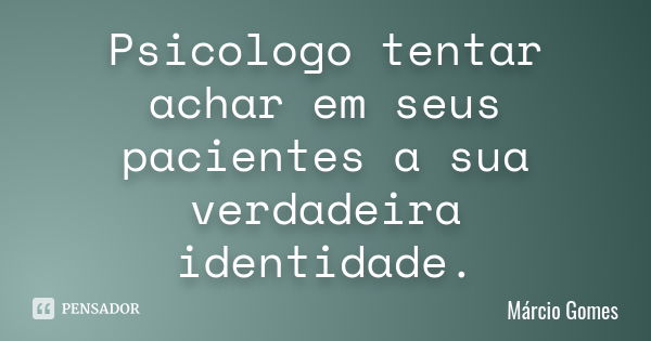 Psicologo tentar achar em seus pacientes a sua verdadeira identidade.... Frase de Márcio Gomes.