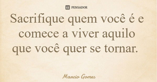 Sacrifique quem você é e comece a viver aquilo que você quer se tornar.... Frase de Marcio Gomes.