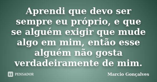 Aprendi que devo ser sempre eu próprio, e que se alguém exigir que mude algo em mim, então esse alguém não gosta verdadeiramente de mim.... Frase de Marcio Gonçalves.