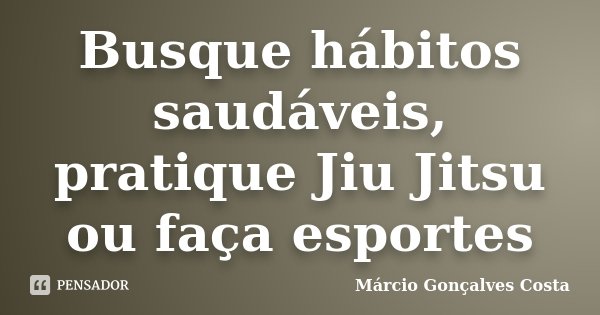 Busque hábitos saudáveis, pratique Jiu Jitsu ou faça esportes... Frase de Márcio Gonçalves Costa.