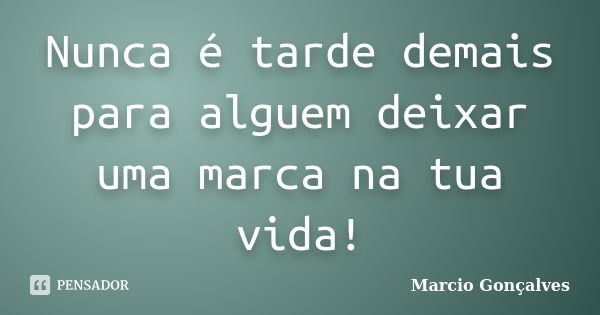 Nunca é tarde demais para alguem deixar uma marca na tua vida!... Frase de Marcio Gonçalves.