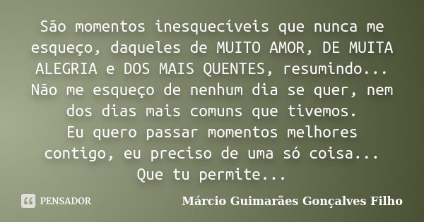 São momentos inesquecíveis que nunca me esqueço, daqueles de MUITO AMOR, DE MUITA ALEGRIA e DOS MAIS QUENTES, resumindo... Não me esqueço de nenhum dia se quer,... Frase de Márcio Guimarães Gonçalves Filho.