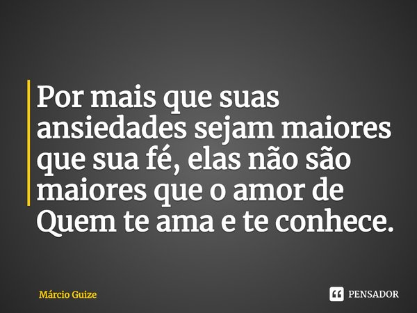 ⁠Por mais que suas ansiedades sejam maiores que sua fé, elas não são maiores que o amor de Quem te ama e te conhece.... Frase de Márcio Guize.