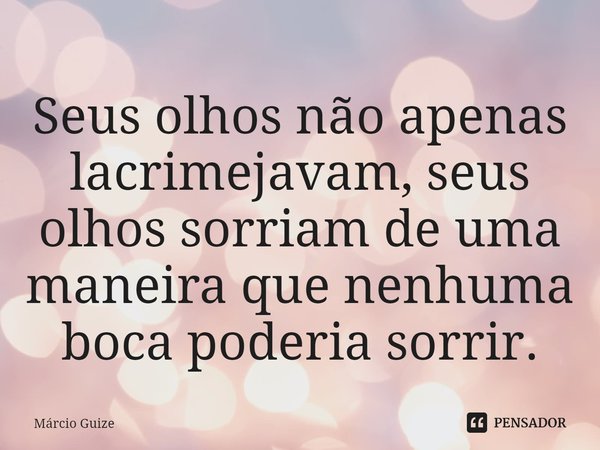⁠Seus olhos não apenas lacrimejavam, seus olhos sorriam de uma maneira que nenhuma boca poderia sorrir.... Frase de Márcio Guize.